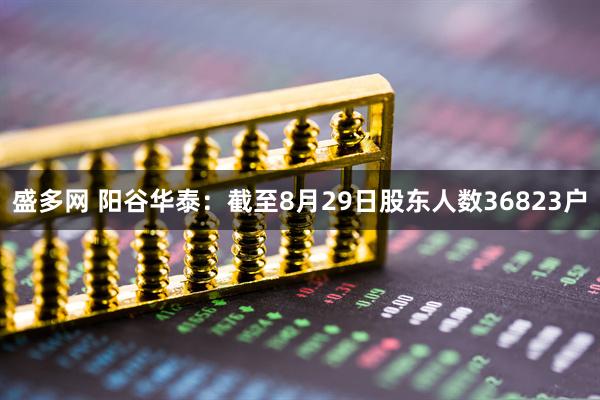 盛多网 阳谷华泰：截至8月29日股东人数36823户