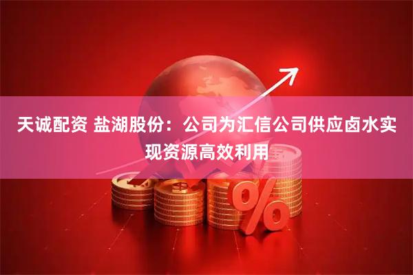天诚配资 盐湖股份：公司为汇信公司供应卤水实现资源高效利用