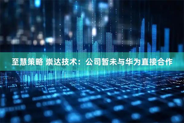 至慧策略 崇达技术：公司暂未与华为直接合作
