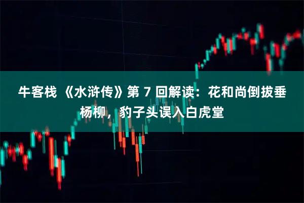 牛客栈 《水浒传》第 7 回解读：花和尚倒拔垂杨柳，豹子头误入白虎堂