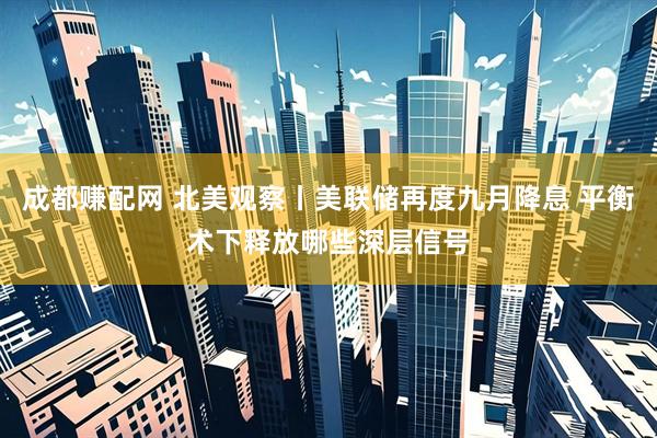 成都赚配网 北美观察丨美联储再度九月降息 平衡术下释放哪些深层信号