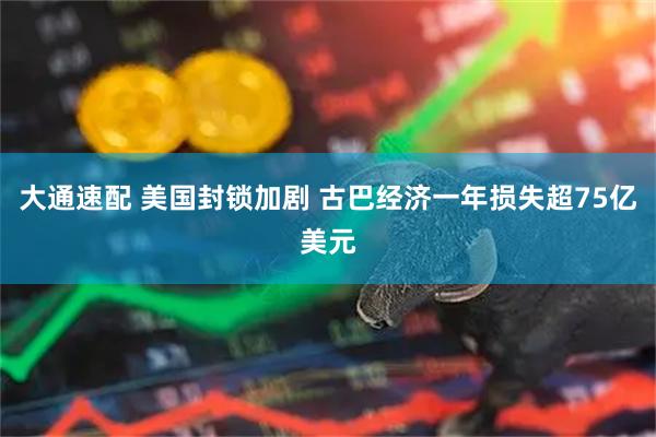 大通速配 美国封锁加剧 古巴经济一年损失超75亿美元