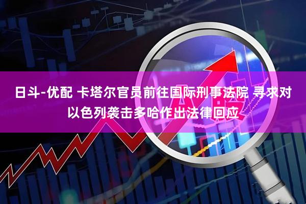 日斗-优配 卡塔尔官员前往国际刑事法院 寻求对以色列袭击多哈作出法律回应