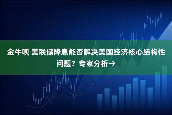 金牛呗 美联储降息能否解决美国经济核心结构性问题？专家分析→