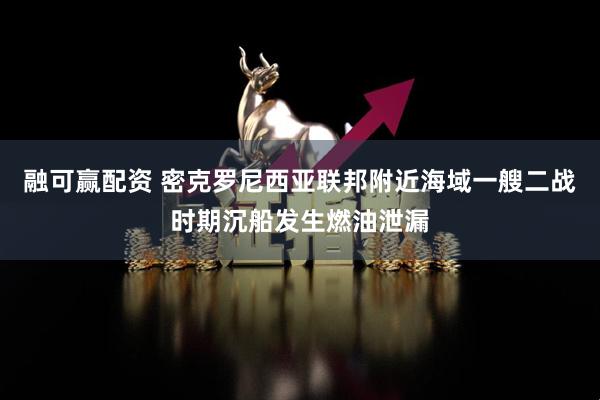 融可赢配资 密克罗尼西亚联邦附近海域一艘二战时期沉船发生燃油泄漏