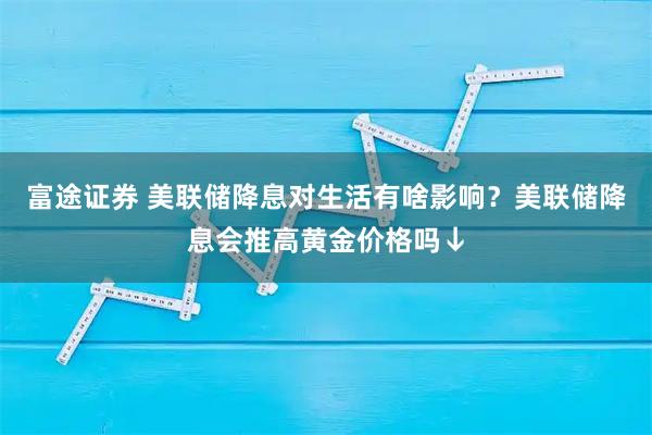 富途证券 美联储降息对生活有啥影响？美联储降息会推高黄金价格吗↓