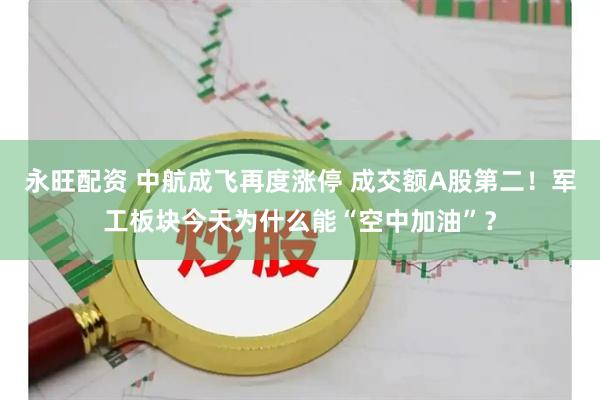 永旺配资 中航成飞再度涨停 成交额A股第二！军工板块今天为什么能“空中加油”？