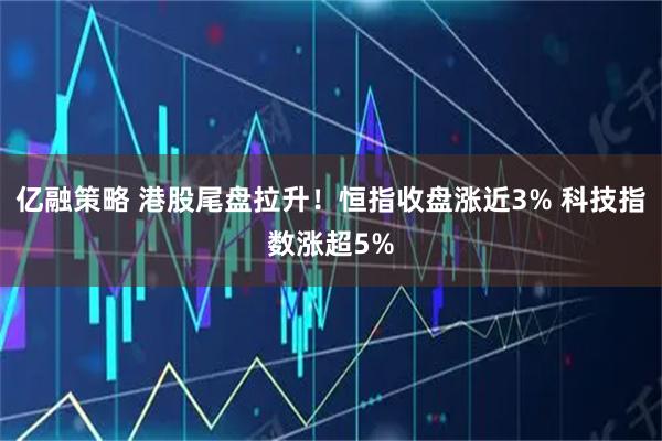 亿融策略 港股尾盘拉升！恒指收盘涨近3% 科技指数涨超5%