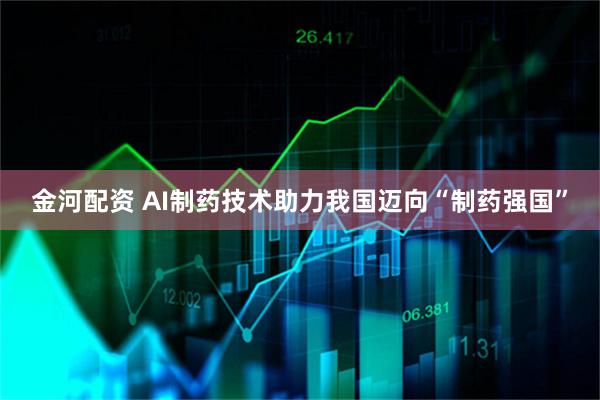 金河配资 AI制药技术助力我国迈向“制药强国”