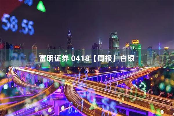 富明证券 0418【周报】白银