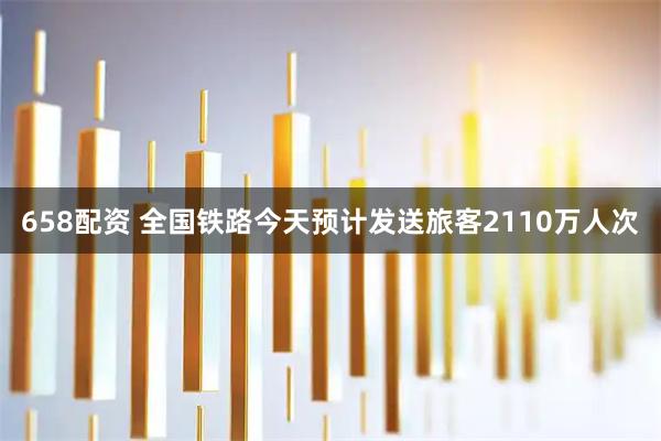 658配资 全国铁路今天预计发送旅客2110万人次
