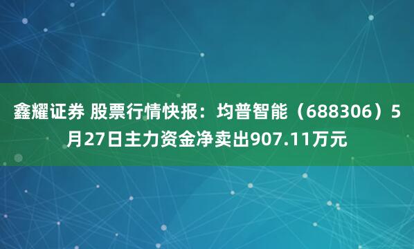 鑫耀证券 股票行情快报：均普智能（688306）5月27日主力资金净卖出907.11万元