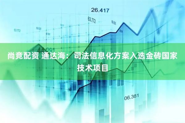 尚竞配资 通达海：司法信息化方案入选金砖国家技术项目