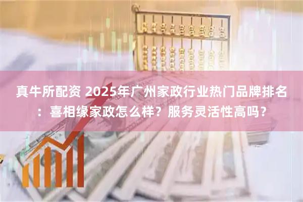 真牛所配资 2025年广州家政行业热门品牌排名：喜相缘家政怎么样？服务灵活性高吗？