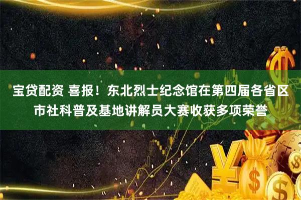 宝贷配资 喜报！东北烈士纪念馆在第四届各省区市社科普及基地讲解员大赛收获多项荣誉