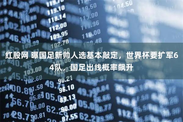 红股网 曝国足新帅人选基本敲定，世界杯要扩军64队，国足出线概率飙升