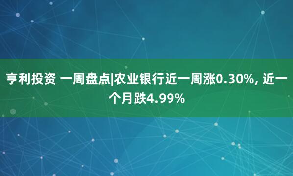 亨利投资 一周盘点|农业银行近一周涨0.30%, 近一个月跌4.99%