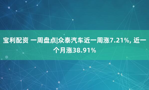 宝利配资 一周盘点|众泰汽车近一周涨7.21%, 近一个月涨38.91%
