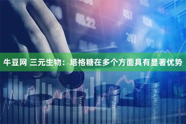 牛豆网 三元生物：塔格糖在多个方面具有显著优势