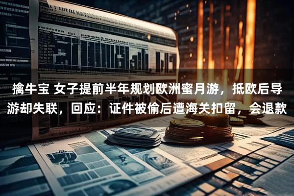 擒牛宝 女子提前半年规划欧洲蜜月游，抵欧后导游却失联，回应：证件被偷后遭海关扣留，会退款