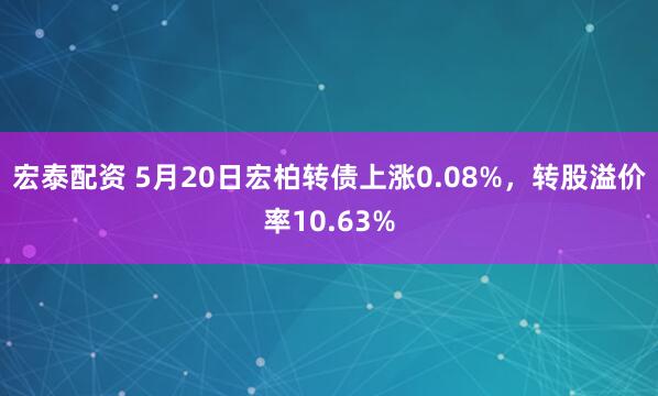 宏泰配资 5月20日宏柏转债上涨0.08%，转股溢价率10.63%
