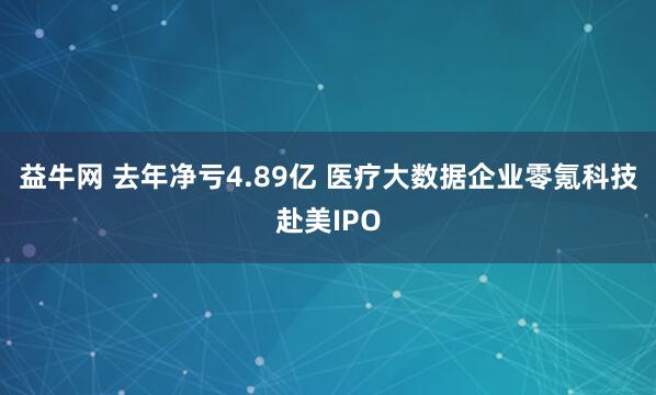 益牛网 去年净亏4.89亿 医疗大数据企业零氪科技赴美IPO