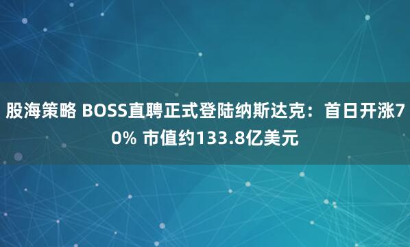 股海策略 BOSS直聘正式登陆纳斯达克：首日开涨70% 市值约133.8亿美元