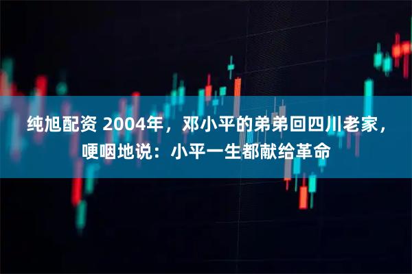 纯旭配资 2004年，邓小平的弟弟回四川老家，哽咽地说：小平一生都献给革命