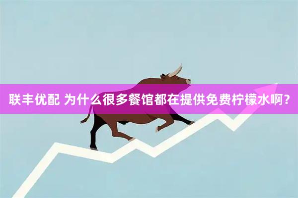 联丰优配 为什么很多餐馆都在提供免费柠檬水啊？