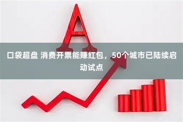 口袋超盘 消费开票能赚红包，50个城市已陆续启动试点