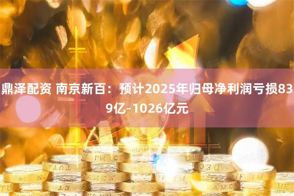 鼎泽配资 南京新百：预计2025年归母净利润亏损839亿-1026亿元
