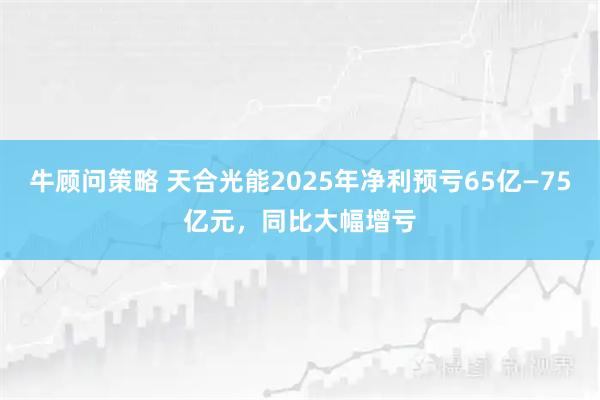 牛顾问策略 天合光能2025年净利预亏65亿—75亿元，同比大幅增亏