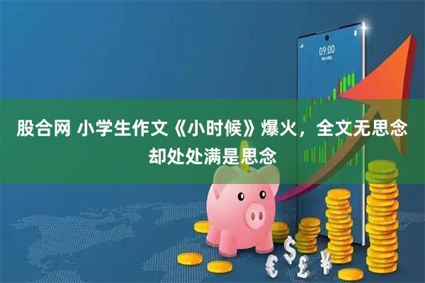 股合网 小学生作文《小时候》爆火，全文无思念却处处满是思念