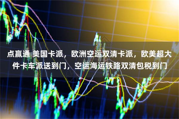 点赢通 美国卡派，欧洲空运双清卡派，欧美超大件卡车派送到门，空运海运铁路双清包税到门
