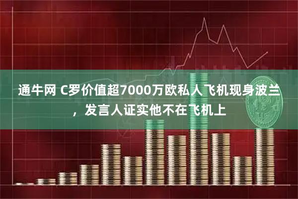 通牛网 C罗价值超7000万欧私人飞机现身波兰，发言人证实他不在飞机上