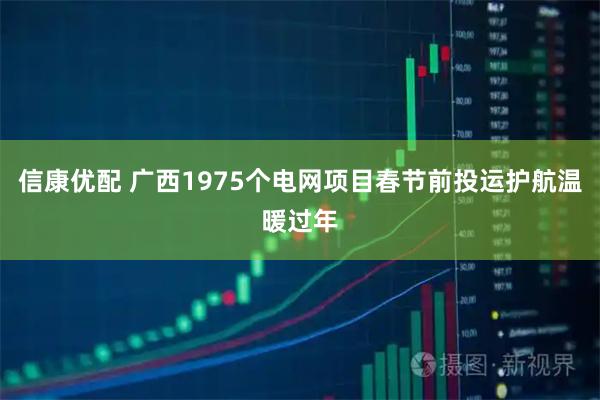 信康优配 广西1975个电网项目春节前投运护航温暖过年