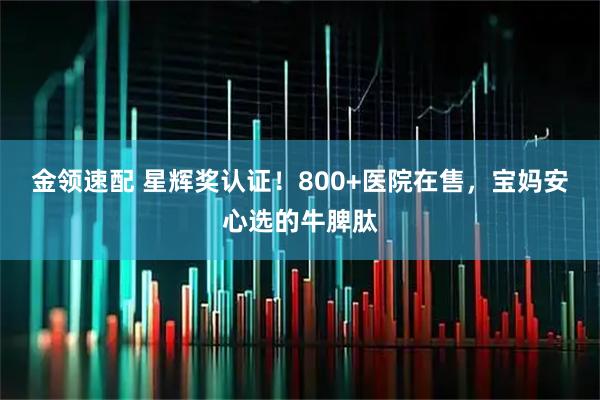 金领速配 星辉奖认证！800+医院在售，宝妈安心选的牛脾肽