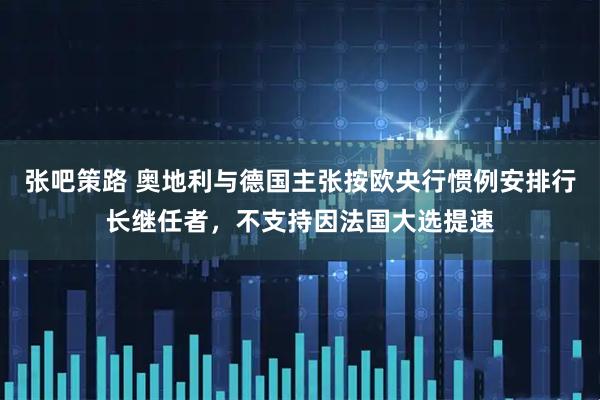 张吧策路 奥地利与德国主张按欧央行惯例安排行长继任者，不支持因法国大选提速