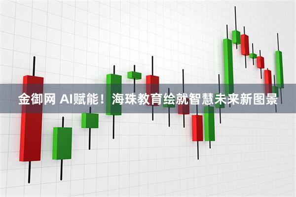金御网 AI赋能！海珠教育绘就智慧未来新图景
