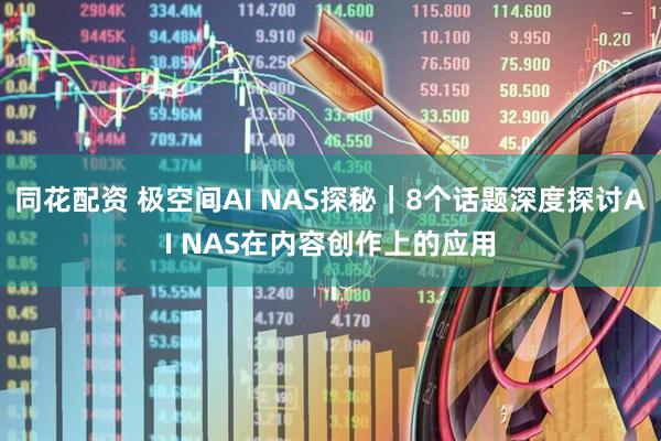 同花配资 极空间AI NAS探秘｜8个话题深度探讨AI NAS在内容创作上的应用