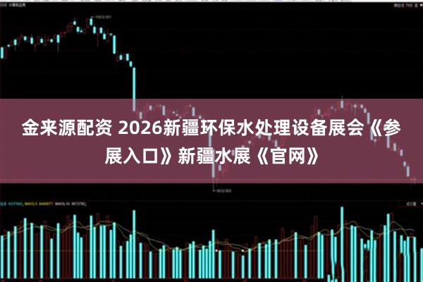 金来源配资 2026新疆环保水处理设备展会《参展入口》新疆水展《官网》
