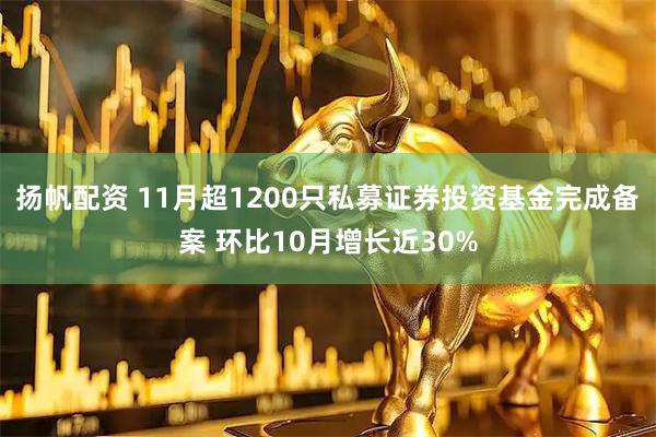 扬帆配资 11月超1200只私募证券投资基金完成备案 环比10月增长近30%