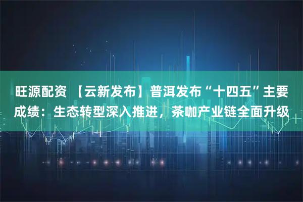 旺源配资 【云新发布】普洱发布“十四五”主要成绩：生态转型深入推进，茶咖产业链全面升级