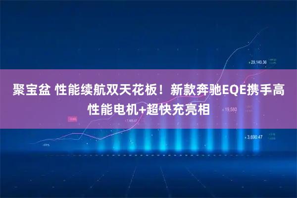 聚宝盆 性能续航双天花板！新款奔驰EQE携手高性能电机+超快充亮相