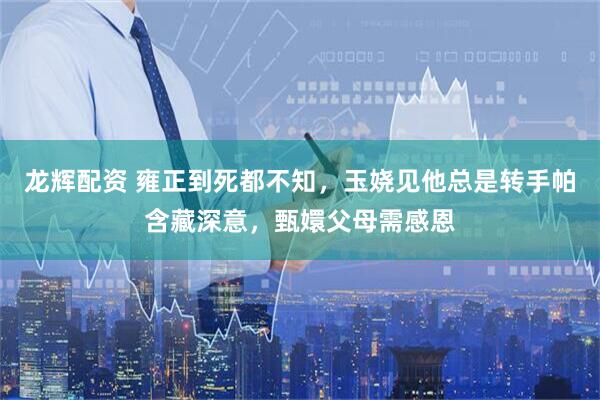 龙辉配资 雍正到死都不知，玉娆见他总是转手帕含藏深意，甄嬛父母需感恩