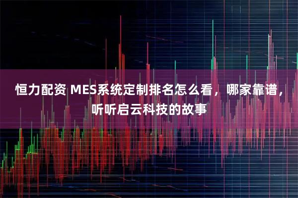 恒力配资 MES系统定制排名怎么看，哪家靠谱，听听启云科技的故事