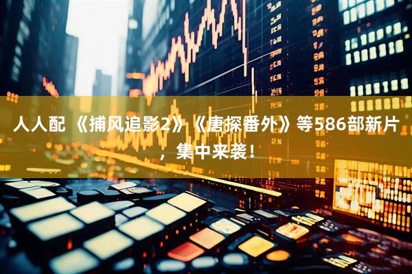 人人配 《捕风追影2》《唐探番外》等586部新片，集中来袭！