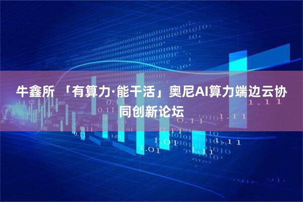 牛鑫所 「有算力·能干活」奥尼AI算力端边云协同创新论坛