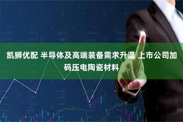 凯狮优配 半导体及高端装备需求升温 上市公司加码压电陶瓷材料